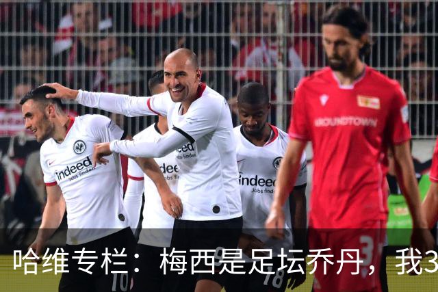 哈维专栏：梅西是足坛乔丹，我39岁已在卡塔尔但他仍那么出色